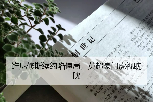 维尼修斯续约陷僵局，英超豪门虎视眈眈