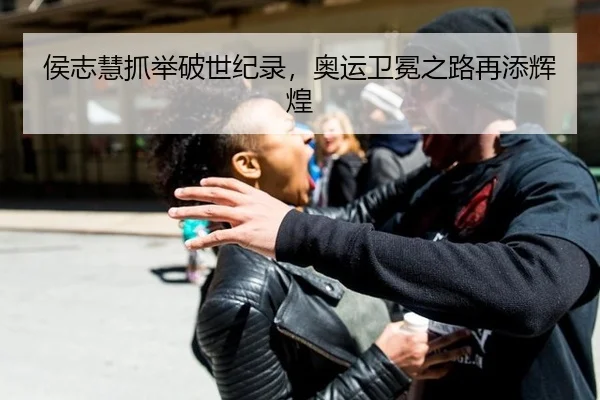 侯志慧抓举破世纪录，奥运卫冕之路再添辉煌