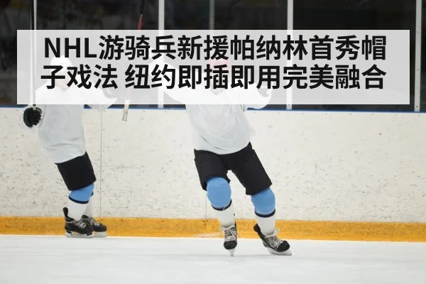 NHL游骑兵新援帕纳林首秀帽子戏法 纽约即插即用完美融合