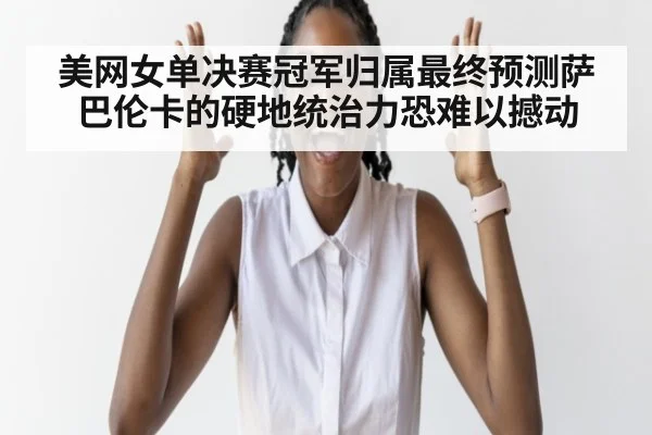 美网女单决赛冠军归属最终预测萨巴伦卡的硬地统治力恐难以撼动