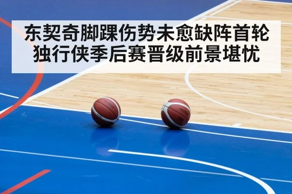 东契奇脚踝伤势未愈缺阵首轮独行侠季后赛晋级前景堪忧