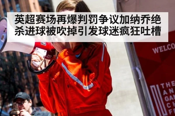 英超赛场再爆判罚争议加纳乔绝杀进球被吹掉引发球迷疯狂吐槽
