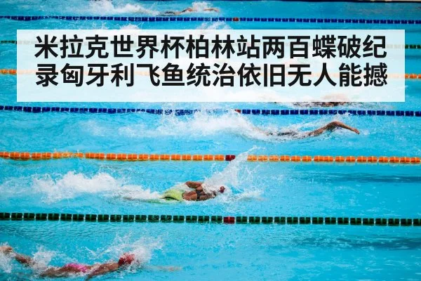 米拉克世界杯柏林站两百蝶破纪录匈牙利飞鱼统治依旧无人能撼