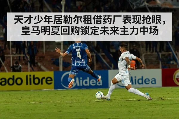 天才少年居勒尔租借药厂表现抢眼,皇马明夏回购锁定未来主力中场